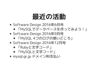 最近の活動最近の活動
Software Design 2016年6月号
「MySQLでデータベースを作ってみよう！」
Software Design 2016年9月号
「MySQL 4つのログの使いどころ」
Software Design 2016年12月号
「Rubyと文字コード」
「MySQLと文字コード」
mysql.gr.jp ドメイン料支払い
 