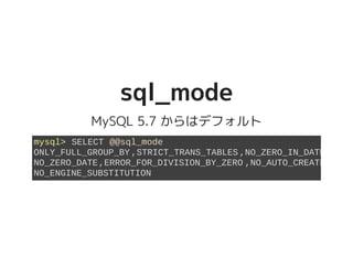 sql_modesql_mode
MySQL 5.7 からはデフォルト
mysql> SELECT @@sql_mode
ONLY_FULL_GROUP_BY,STRICT_TRANS_TABLES,NO_ZERO_IN_DATE
NO_ZERO_DATE,ERROR_FOR_DIVISION_BY_ZERO,NO_AUTO_CREATE_USER
NO_ENGINE_SUBSTITUTION
 