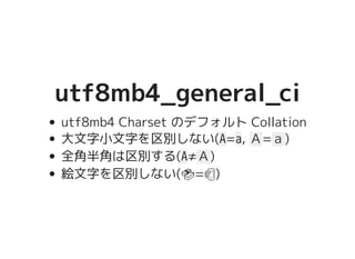 utf8mb4_general_ciutf8mb4_general_ci
utf8mb4 Charset のデフォルト Collation
大文字小文字を区別しない(A=a, Ａ=ａ)
全角半角は区別する(A≠Ａ)
絵文字を区別しない(�������������������=�����������������)
 