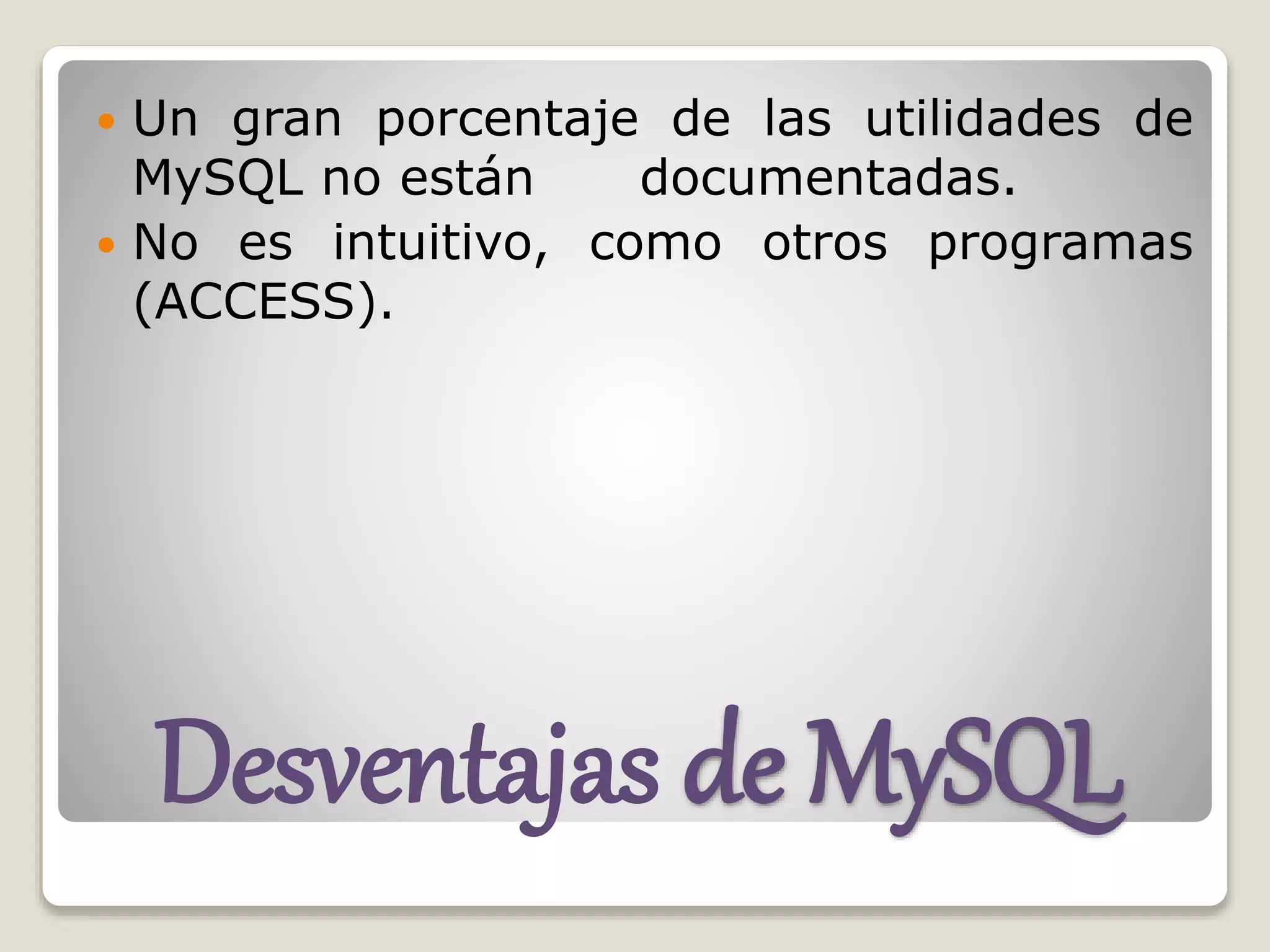 Desventajas de MySQL
 Un gran porcentaje de las utilidades de
MySQL no están documentadas.
 No es intuitivo, como otros programas
(ACCESS).
 