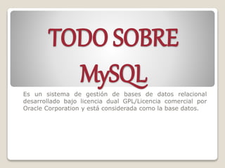 TODO SOBRE
MySQLEs un sistema de gestión de bases de datos relacional
desarrollado bajo licencia dual GPL/Licencia comercial por
Oracle Corporation y está considerada como la base datos.
 