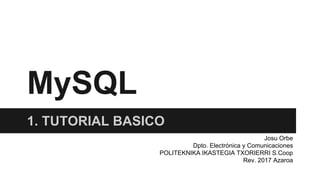 MySQL
1. TUTORIAL BASICO
Josu Orbe
Dpto. Electrónica y Comunicaciones
POLITEKNIKA IKASTEGIA TXORIERRI S.Coop
Rev. 2017 Azaroa
 