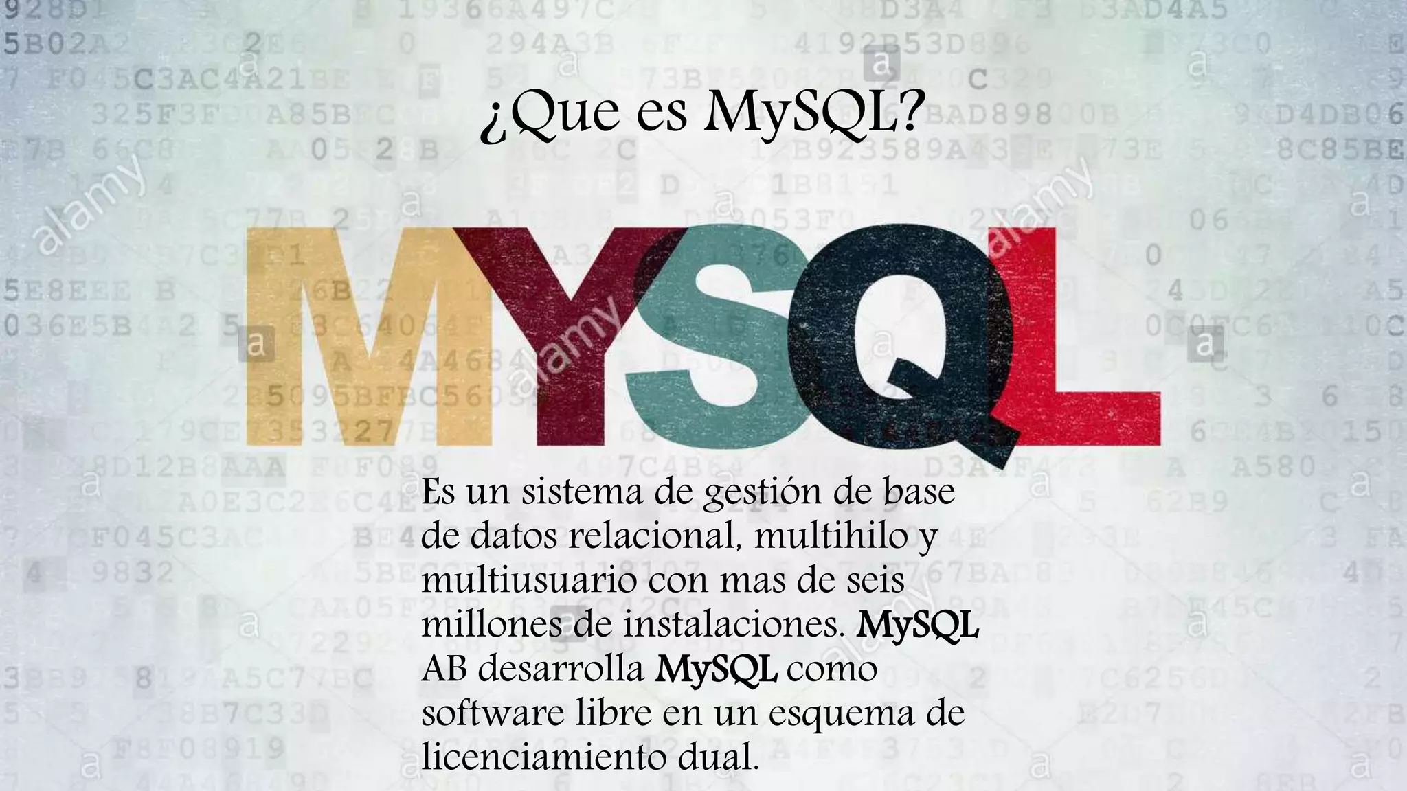 ¿Que es MySQL?
Es un sistema de gestión de base
de datos relacional, multihilo y
multiusuario con mas de seis
millones de instalaciones. MySQL
AB desarrolla MySQL como
software libre en un esquema de
licenciamiento dual.