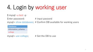 4. Login by working user
$ mysql -u test -p
Enter password: # input passwrd
mysql> show databases; # Confirm DB available for working users
mysql> use college; # Set the DB to use
5
Database
information_schema
college
 