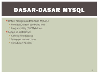 Untuk mengelola database MySQL:
 Prompt DOS (tool command line)
 Program Utility (PHPMyAdmin)
Akses ke database:
 Koneksi ke database
 Query/permintaan data
 Pemutusan Koneksi
10
DASAR-DASAR MYSQL
 