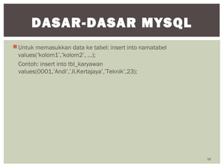 Untuk memasukkan data ke tabel: insert into namatabel
values(‘kolom1’,’kolom2’, …);
Contoh: insert into tbl_karyawan
values(0001,’Andi’,’Jl.Kertajaya’,’Teknik’,23);
16
DASAR-DASAR MYSQL
 