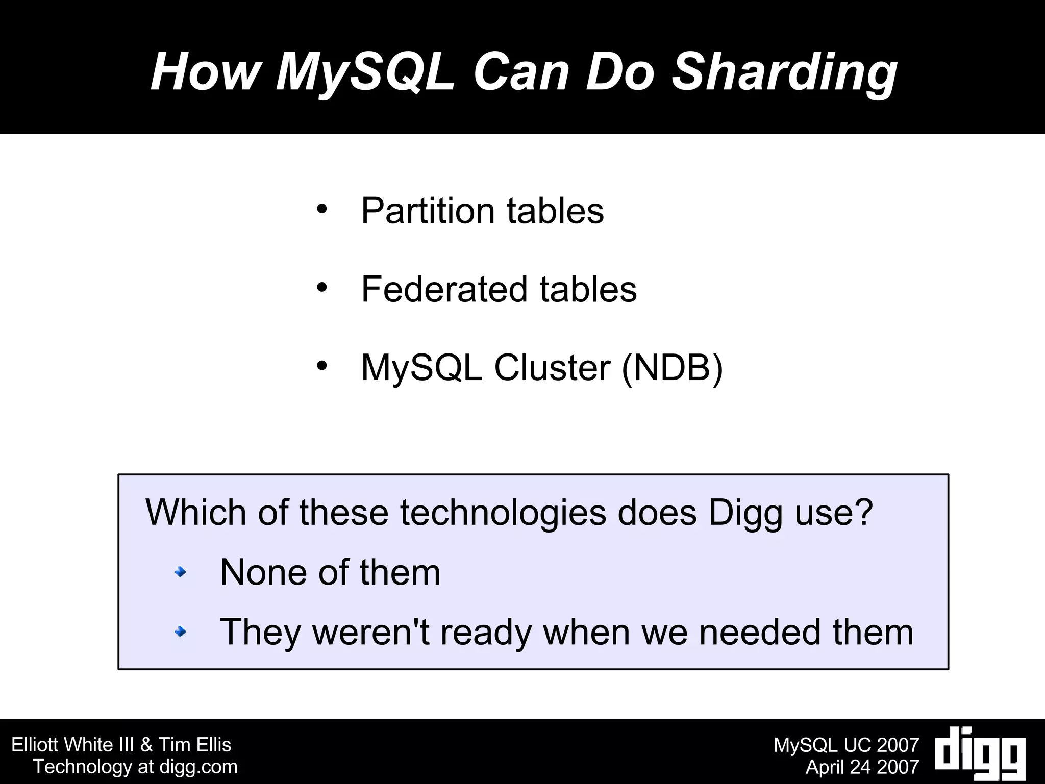How MySQL Can Do Sharding Partition tables Federated tables MySQL Cluster (NDB) Which of these technologies does Digg use? None of them  They weren't ready when we needed them 