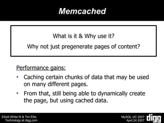 Memcached What is it & Why use it? Why not just pregenerate pages of content? Performance gains: Caching certain chunks of data that may be used on many different pages.  From that, still being able to dynamically create the page, but using cached data. 