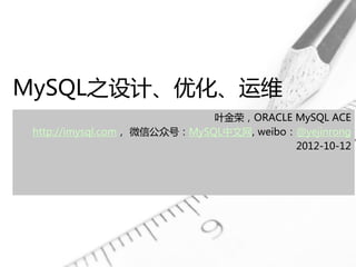 MySQL之设计、优化、运维
叶金荣，ORACLE MySQL ACE
http://imysql.com， 微信公众号：MySQL中文网, weibo：@yejinrong
2012-10-12
 