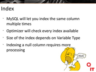 Index
•
MySQL will let you index the same column
multiple times
•
Optimizer will check every index available
•
Size of the index depends on Variable Type
•
Indexing a null column requires more
processing
 