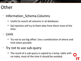 Other
•
Information_Schema.Columns
●
Useful to search all columns in all databases
●
Sql injection will try to fetch data from there most of the
time.
•
Limit
●
Try not to use big offset. Use a combination of where and
limit when possible
•
Try not to use sub-query
●
The result of a sub-query is copied to a temp. table with
no index, most of the time it should be avoided.
 