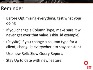 Reminder
•
Before Optimizing everything, test what your
doing
•
If you change a Column Type, make sure it will
never get over that value. (skin_id example)
•
(Paysite) If you change a column type for a
client, change it everywhere to stay constant
•
Use new Relic Slow Query Report.
•
Stay Up to date with new feature.
 