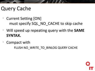 Query Cache
•
Current Setting [ON]
must specify SQL_NO_CACHE to skip cache
•
Will speed up repeating query with the SAME
SYNTAX.
•
Compact with
FLUSH NO_WRITE_TO_BINLOG QUERY CACHE
 