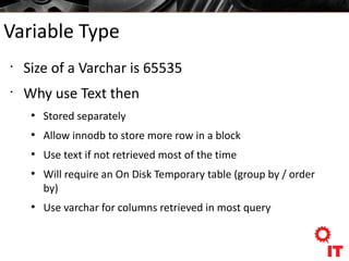 Variable Type
•
Size of a Varchar is 65535
•
Why use Text then
●
Stored separately
●
Allow innodb to store more row in a block
●
Use text if not retrieved most of the time
●
Will require an On Disk Temporary table (group by / order
by)
●
Use varchar for columns retrieved in most query
 