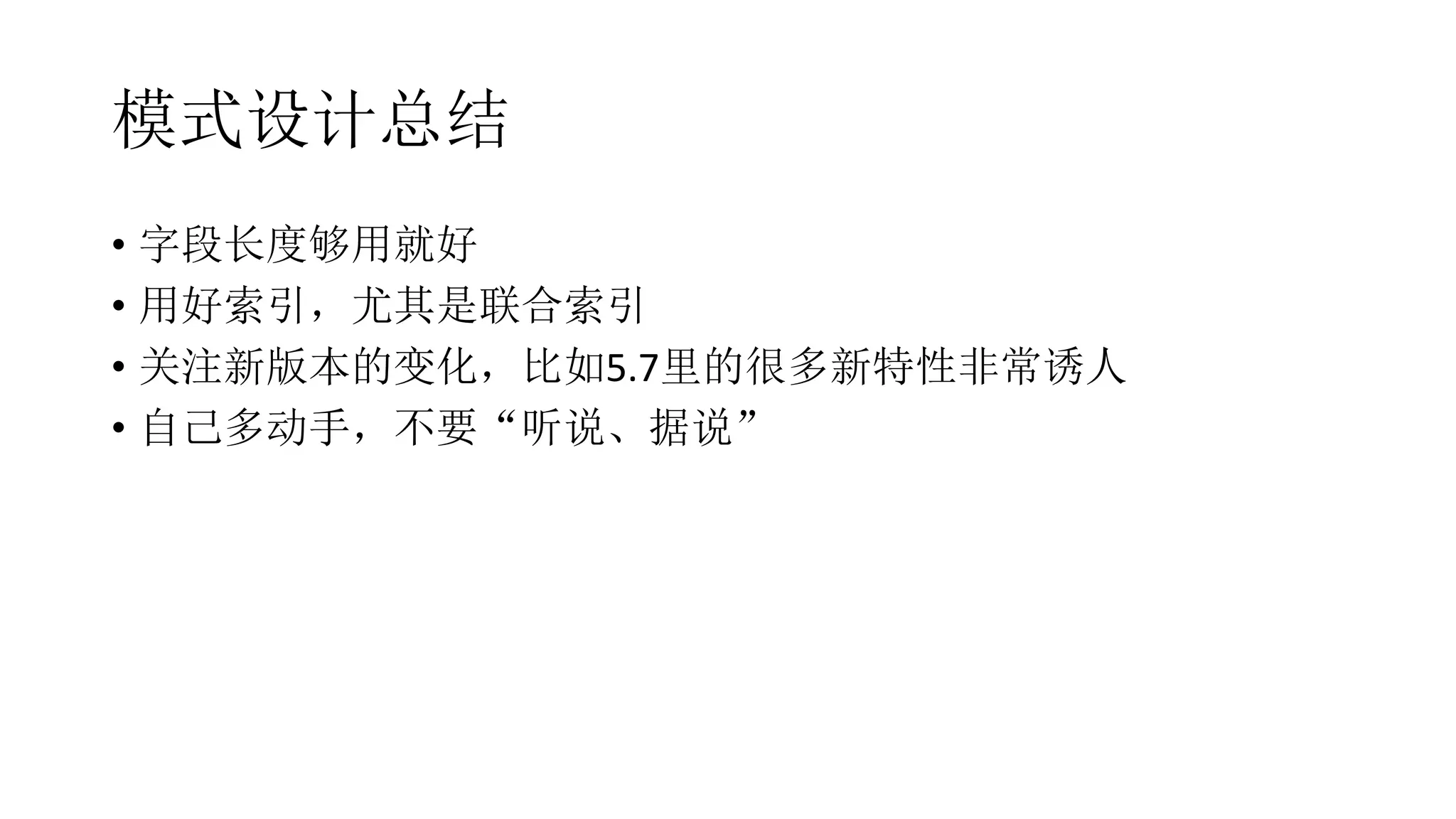 模式设计总结
• 字段长度够用就好
• 用好索引，尤其是联合索引
• 关注新版本的变化，比如5.7里的很多新特性非常诱人
• 自己多动手，不要“听说、据说”
 