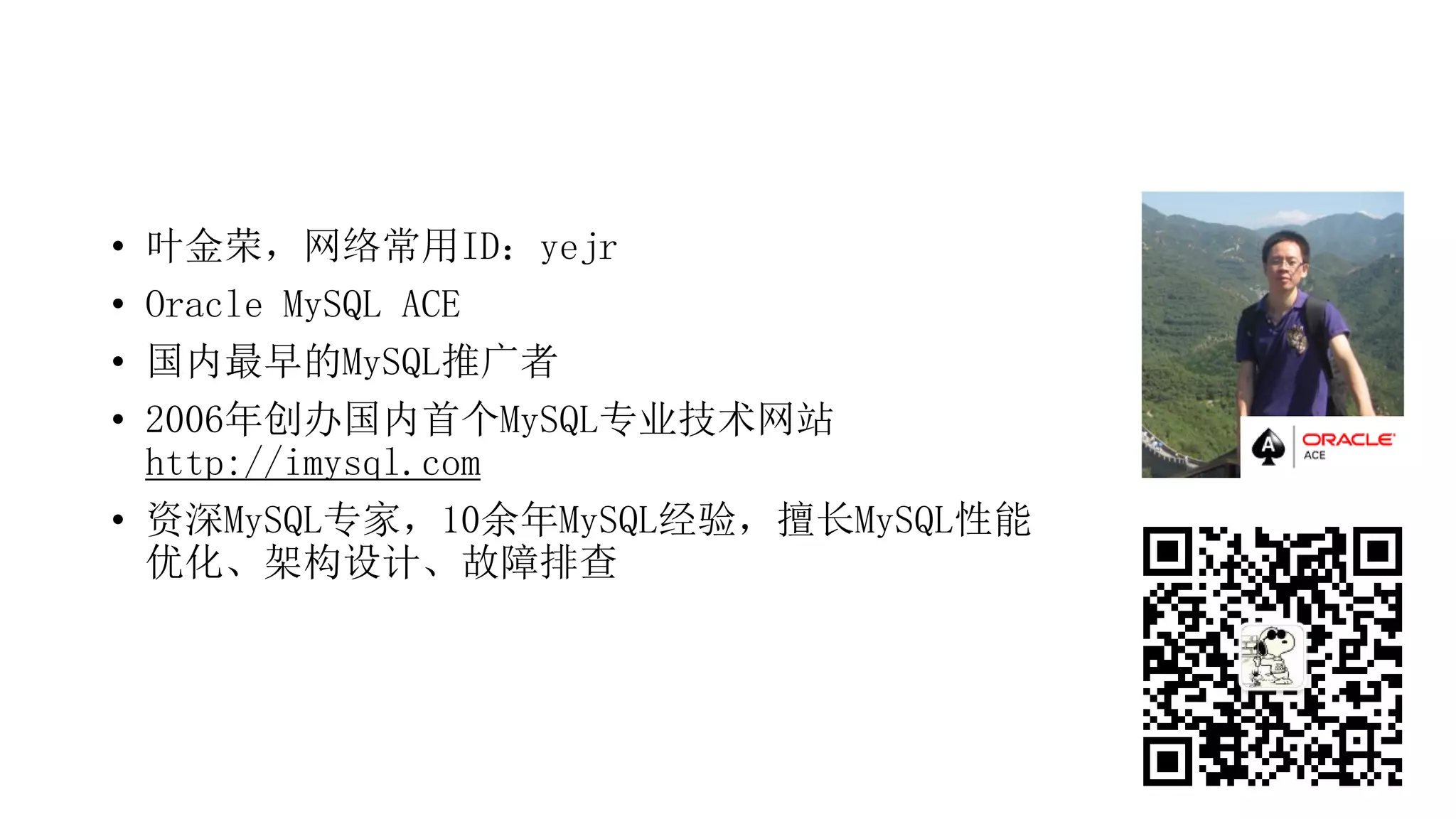 • 叶金荣，网络常用ID：yejr
• Oracle MySQL ACE
• 国内最早的MySQL推广者
• 2006年创办国内首个MySQL专业技术网站
http://imysql.com
• 资深MySQL专家，10余年MySQL经验，擅长MySQL性能
优化、架构设计、故障排查
 