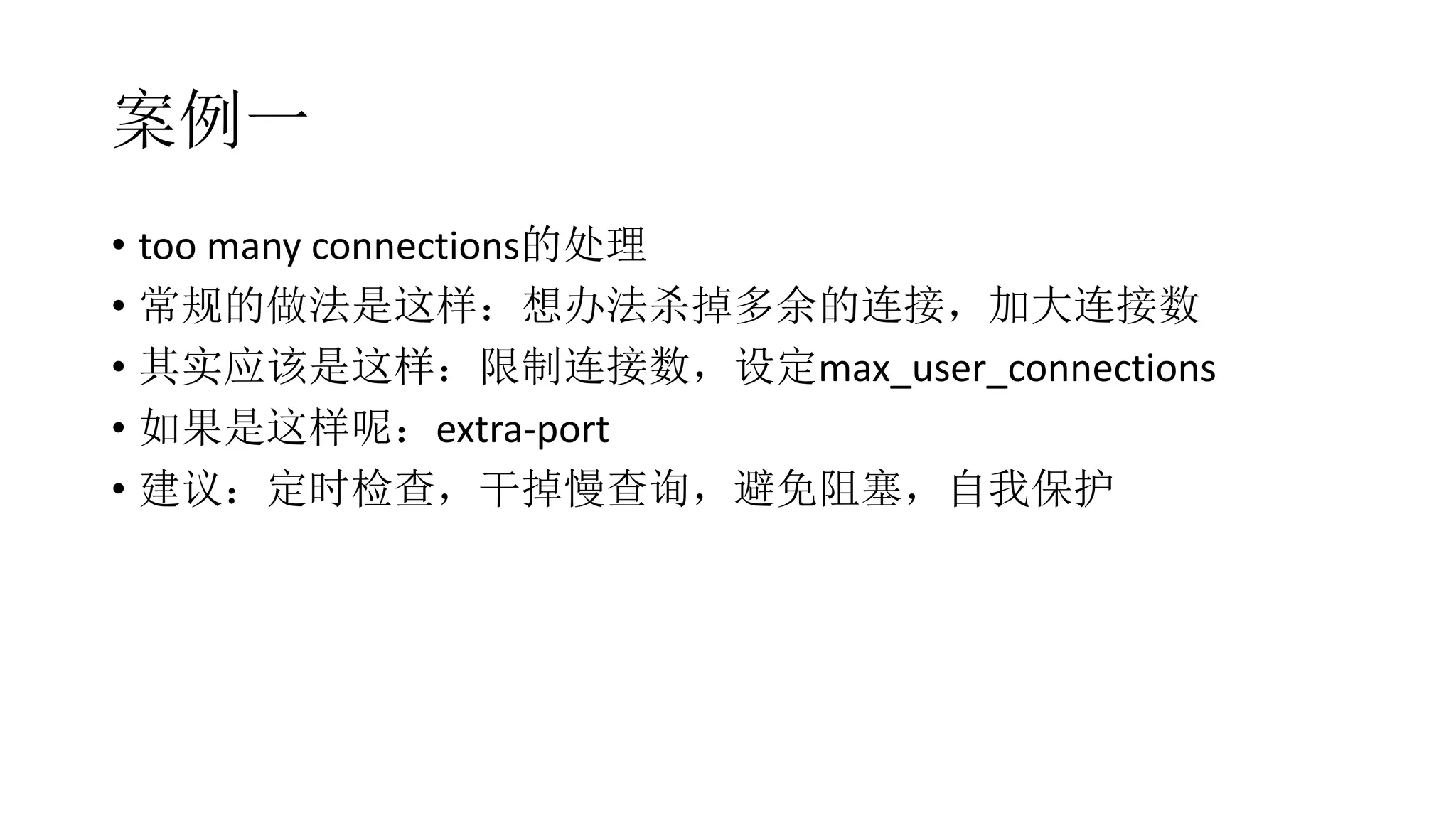 案例一
• too many connections的处理
• 常规的做法是这样：想办法杀掉多余的连接，加大连接数
• 其实应该是这样：限制连接数，设定max_user_connections
• 如果是这样呢：extra-port
• 建议：定时检查，干掉慢查询，避免阻塞，自我保护
 