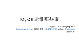 MySQL运维那些事
叶金荣，ORACLE MySQL ACE
http://imysql.com， 微信公众号：MySQL中文网, weibo：@yejinrong
2015.06.06
 