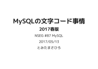 MySQLの文字コード事情MySQLの文字コード事情
2017春版2017春版
NSEG #87 MySQL
2017/05/13
とみたまさひろ
 