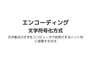 エンコーディングエンコーディング
文字符号化方式文字符号化方式
文字集合の文字をコンピュータで利用できるバイト列
に変換する方式
 