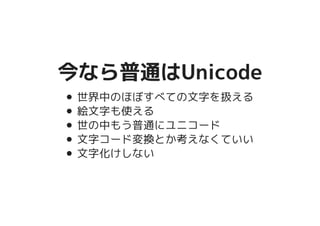 今なら普通はUnicode今なら普通はUnicode
世界中のほぼすべての文字を扱える
絵文字も使える
世の中もう普通にユニコード
文字コード変換とか考えなくていい
文字化けしない
 