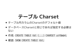 テーブル Charsetテーブル Charset
テーブル内カラムのCharsetのデフォルト値
データベースCharsetと同じであれば指定する必要は
ない
作成: CREATE TABLE tbl (...) CHARSET utf8mb4;
確認: SHOW CREATE TABLE tbl;
 