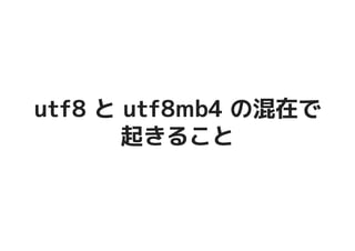 utf8 と utf8mb4 の混在でutf8 と utf8mb4 の混在で
起きること起きること
 