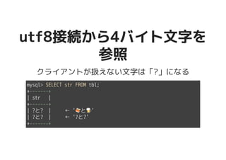 utf8接続から4バイト文字をutf8接続から4バイト文字を
参照参照
クライアントが扱えない文字は「?」になる
mysql> SELECT str FROM tbl;
+-------+
| str |
+-------+
| ?と? | ← '�������������������と�����������������'
| ?と? | ← '?と?'
+-------+
 