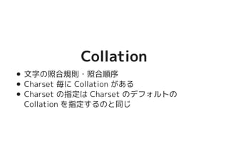 CollationCollation
文字の照合規則・照合順序
Charset 毎に Collation がある
Charset の指定は Charset のデフォルトの
Collation を指定するのと同じ
 