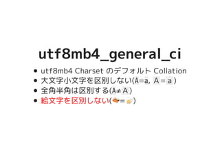 utf8mb4_general_ciutf8mb4_general_ci
utf8mb4 Charset のデフォルト Collation
大文字小文字を区別しない(A=a, Ａ=ａ)
全角半角は区別する(A≠Ａ)
絵文字を区別しない(�������������������=�����������������)
 