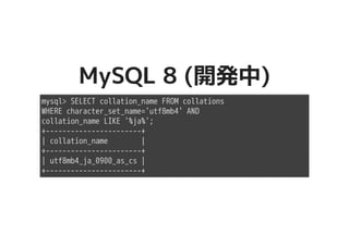 MySQL 8 (開発中)MySQL 8 (開発中)
mysql> SELECT collation_name FROM collations
WHERE character_set_name='utf8mb4' AND
collation_name LIKE '%ja%';
+-----------------------+
| collation_name |
+-----------------------+
| utf8mb4_ja_0900_as_cs |
+-----------------------+
 