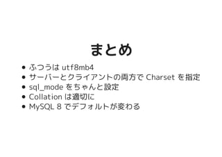 まとめまとめ
ふつうは utf8mb4
サーバーとクライアントの両方で Charset を指定
sql_mode をちゃんと設定
Collation は適切に
MySQL 8 でデフォルトが変わる
 