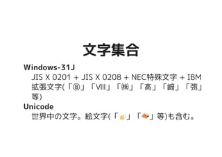 文字集合文字集合
Windows-31J
JIS X 0201 + JIS X 0208 + NEC特殊文字 + IBM
拡張文字(「⑧」「Ⅷ」「㈱」「髙」「﨑」「彅」
等)
Unicode
世界中の文字。絵文字(「�����������������」「�������������������」等)も含む。
 