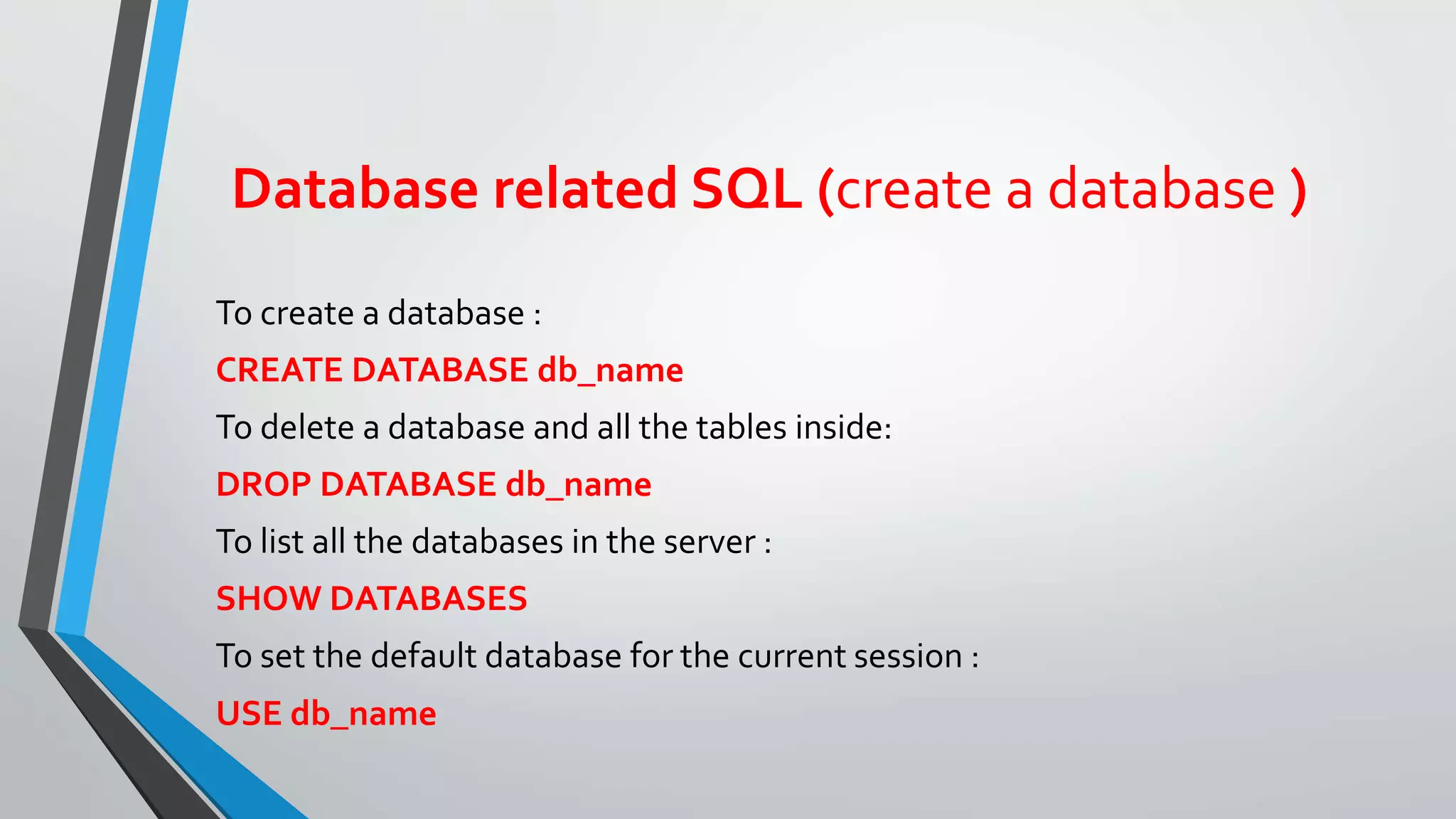 Database related SQL (create a database )
To create a database :
CREATE DATABASE db_name
To delete a database and all the tables inside:
DROP DATABASE db_name
To list all the databases in the server :
SHOW DATABASES
To set the default database for the current session :
USE db_name
 