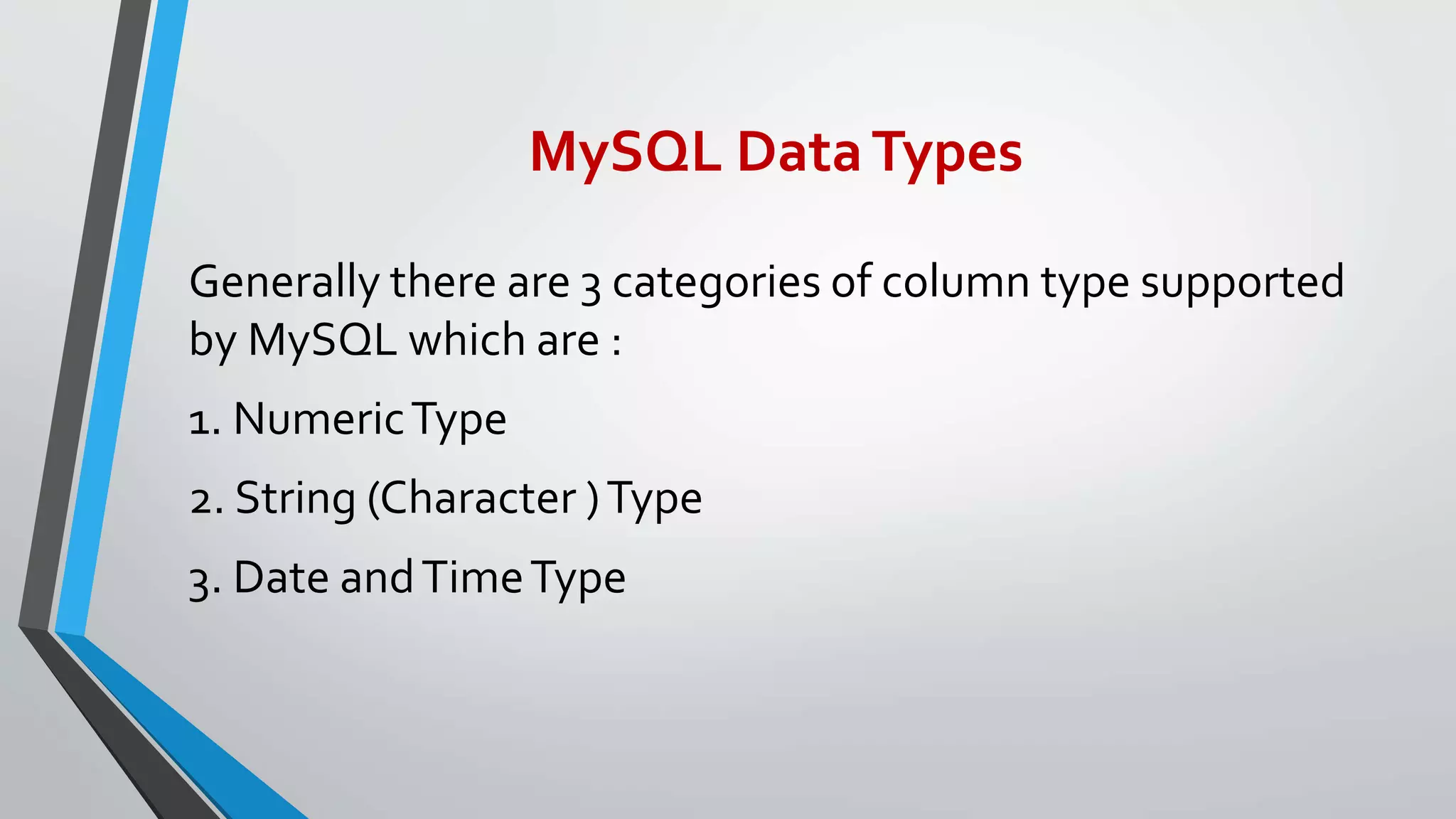 MySQL DataTypes
Generally there are 3 categories of column type supported
by MySQL which are :
1. NumericType
2. String (Character )Type
3. Date andTimeType
 