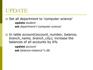 UPDATE
 Set all department to ‘computer science’
update student
set department=‘computer science’
 In table account(account_number, balance,
branch_name, branch_city), increase the
balances of all accounts by 6%
update account
set balance=balance*1.06
 