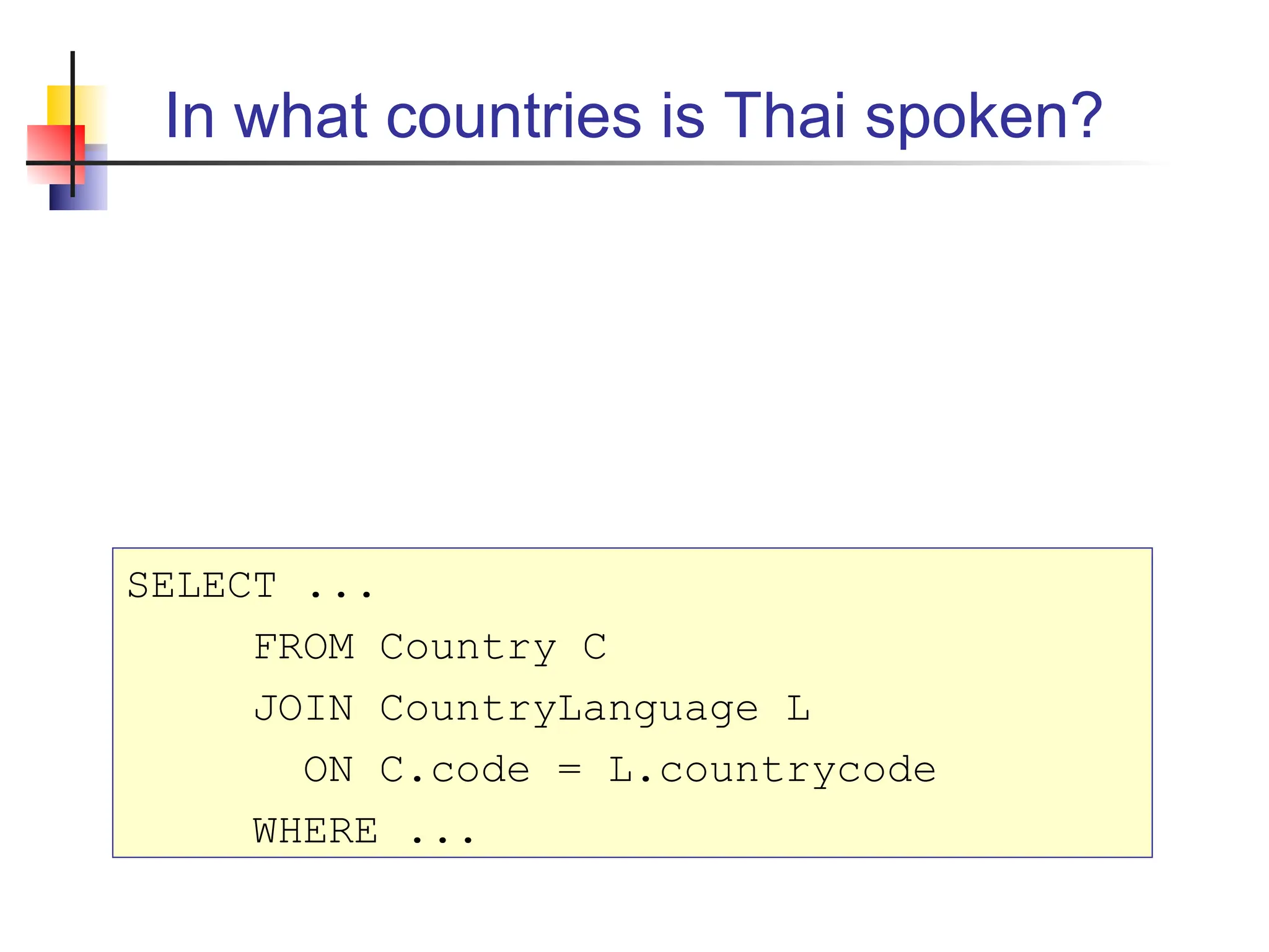In what countries is Thai spoken? SELECT ... FROM Country C JOIN CountryLanguage L ON C.code = L.countrycode WHERE ... 