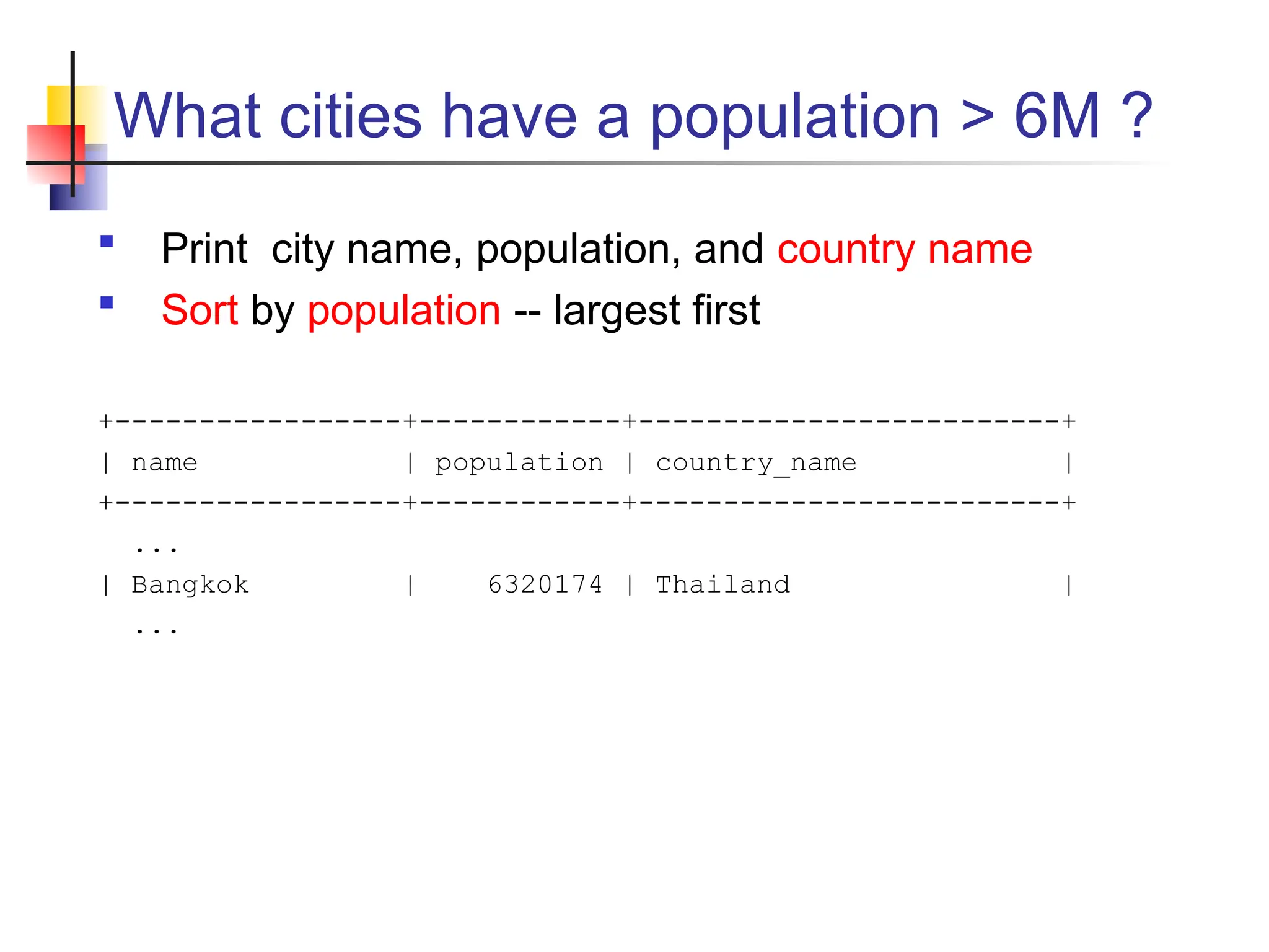 What cities have a population > 6M ?  Print city name, population, and country name  Sort by population -- largest first +-----------------+------------+-------------------------+ | name | population | country_name | +-----------------+------------+-------------------------+ ... | Bangkok | 6320174 | Thailand | ... 