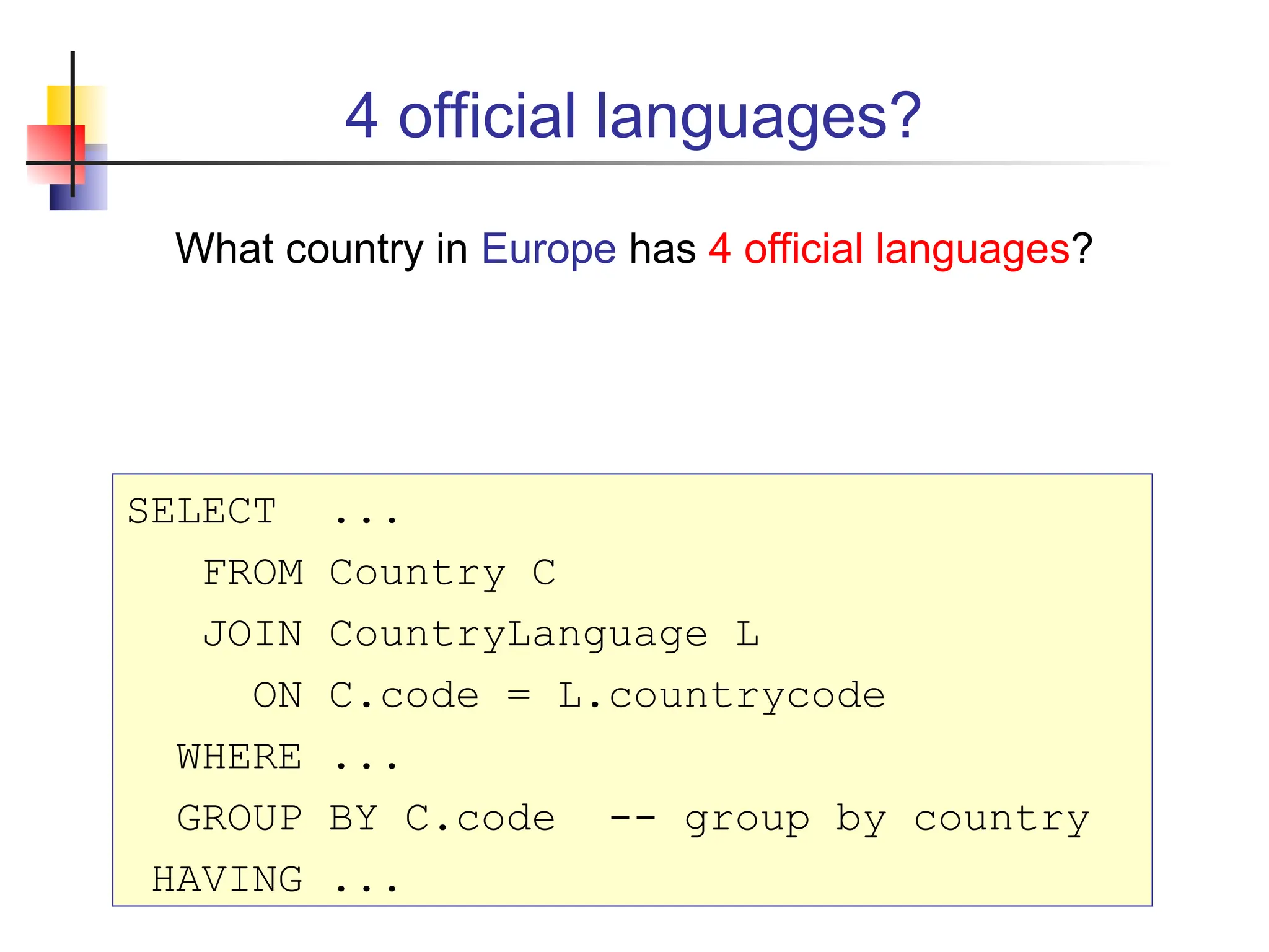 4 official languages? What country in Europe has 4 official languages? SELECT ... FROM Country C JOIN CountryLanguage L ON C.code = L.countrycode WHERE ... GROUP BY C.code -- group by country HAVING ... 