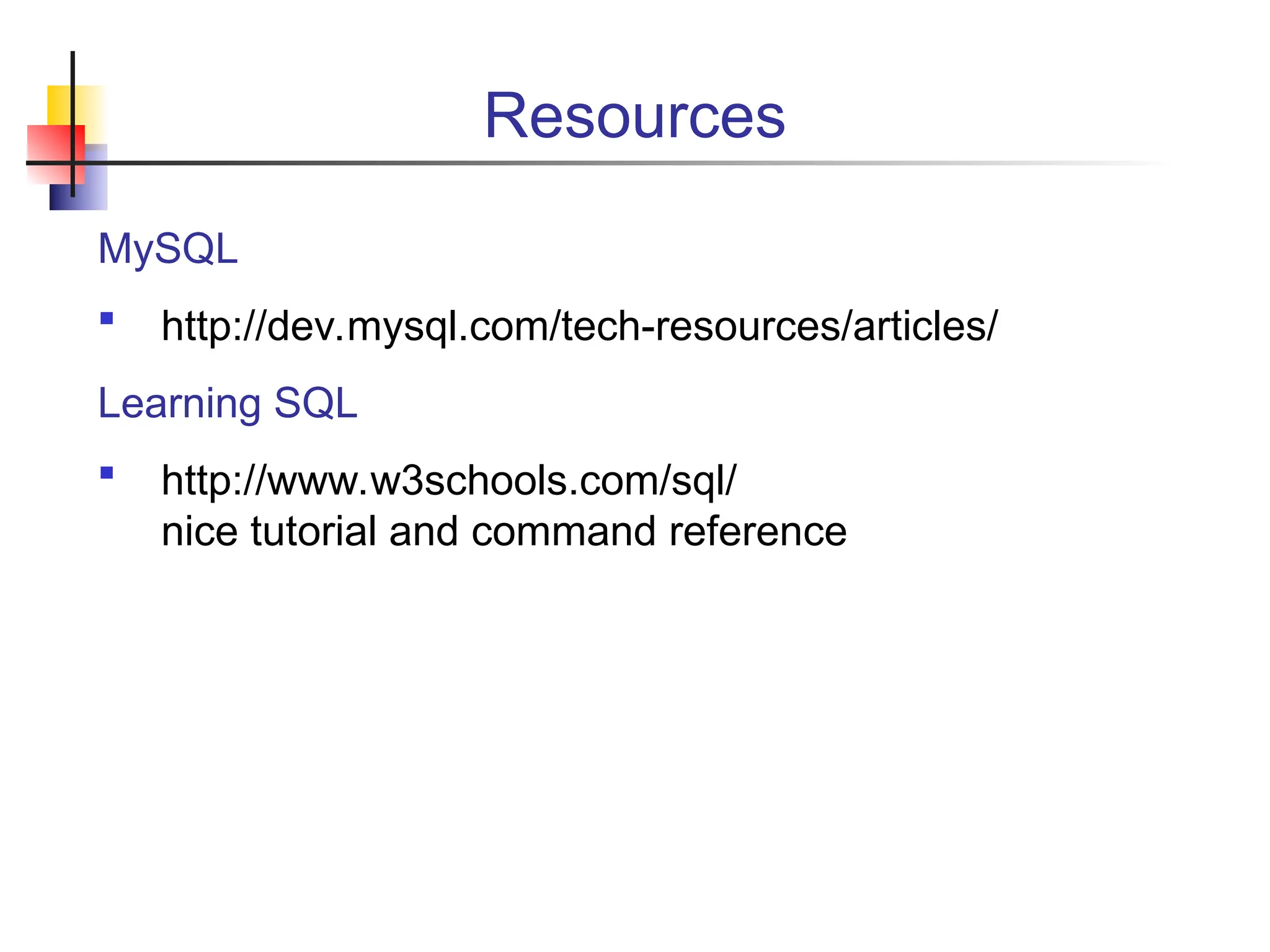 Resources MySQL  http://dev.mysql.com/tech-resources/articles/ Learning SQL  http://www.w3schools.com/sql/ nice tutorial and command reference 