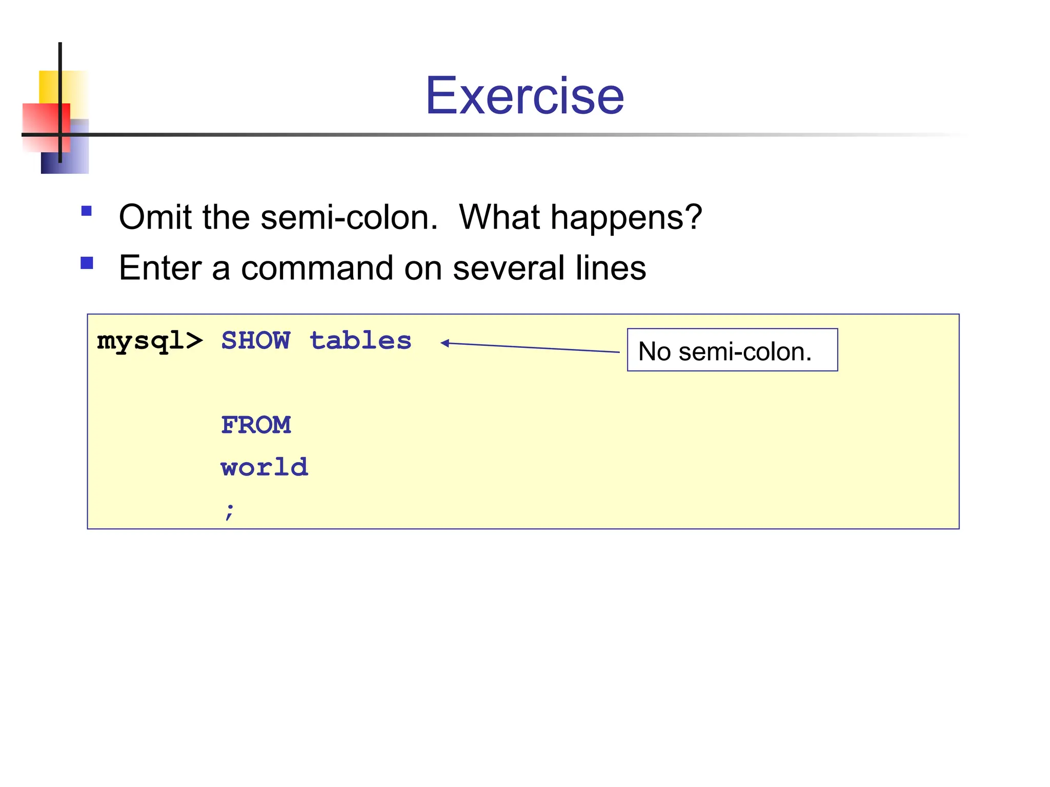 mysql> SHOW tables FROM world ; Exercise No semi-colon.  Omit the semi-colon. What happens?  Enter a command on several lines 