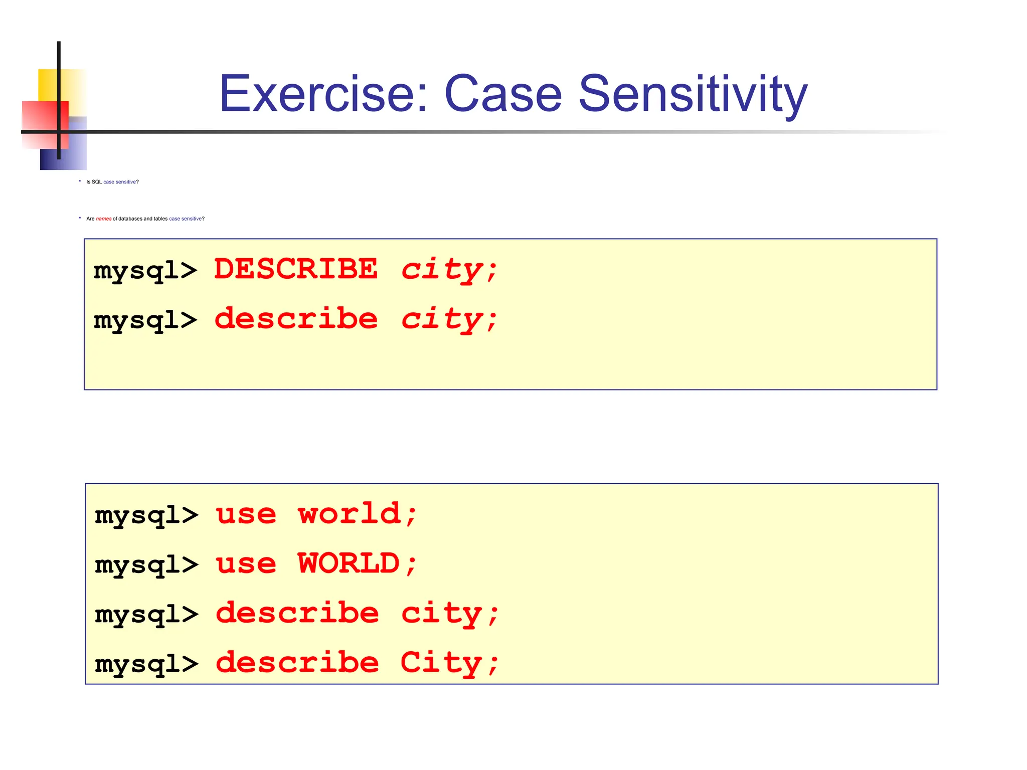 Exercise: Case Sensitivity  Is SQL case sensitive?  Are names of databases and tables case sensitive? mysql> DESCRIBE city; mysql> describe city; mysql> use world; mysql> use WORLD; mysql> describe city; mysql> describe City; 