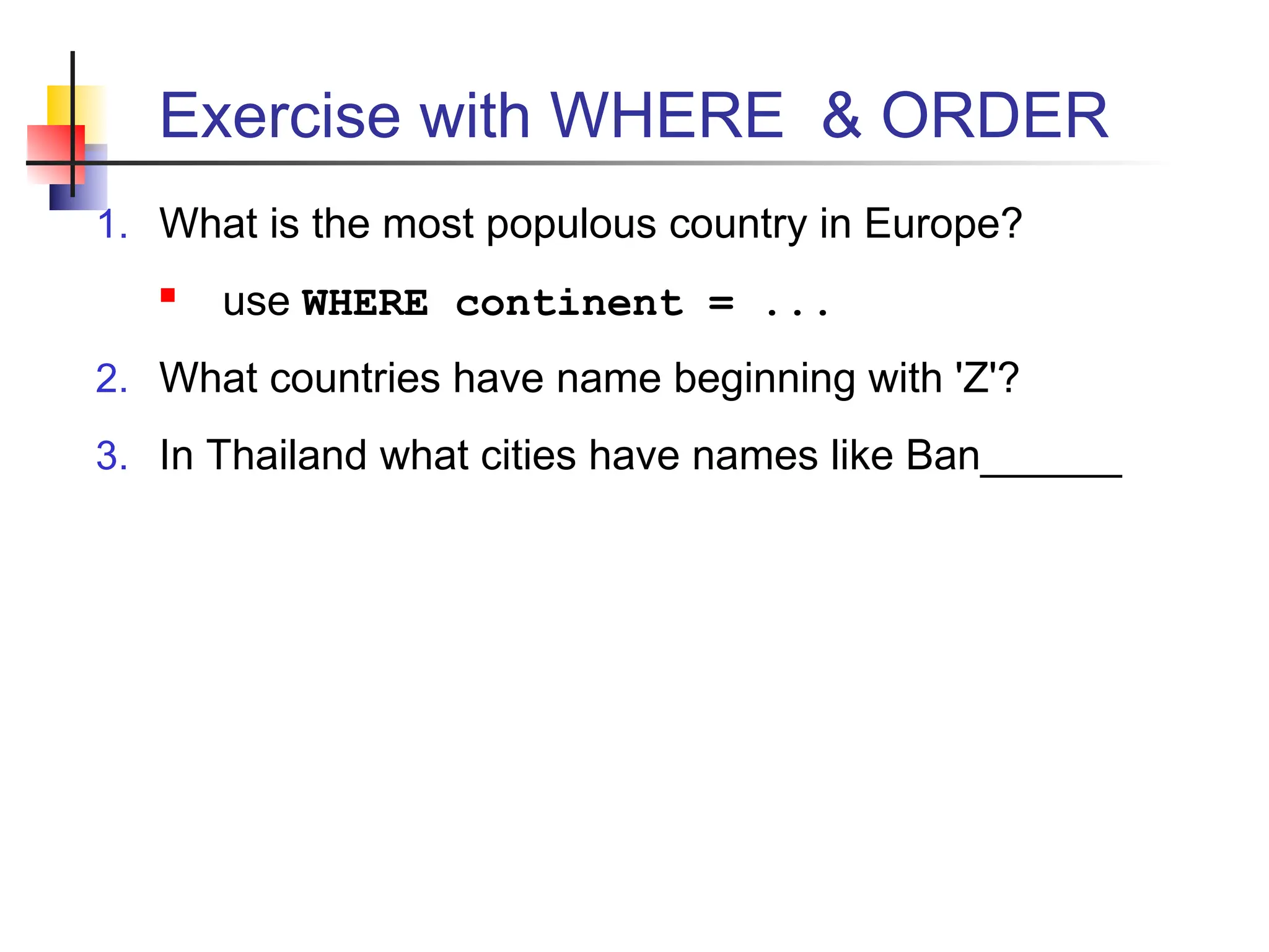 Exercise with WHERE & ORDER 1. What is the most populous country in Europe?  use WHERE continent = ... 2. What countries have name beginning with 'Z'? 3. In Thailand what cities have names like Ban______ 