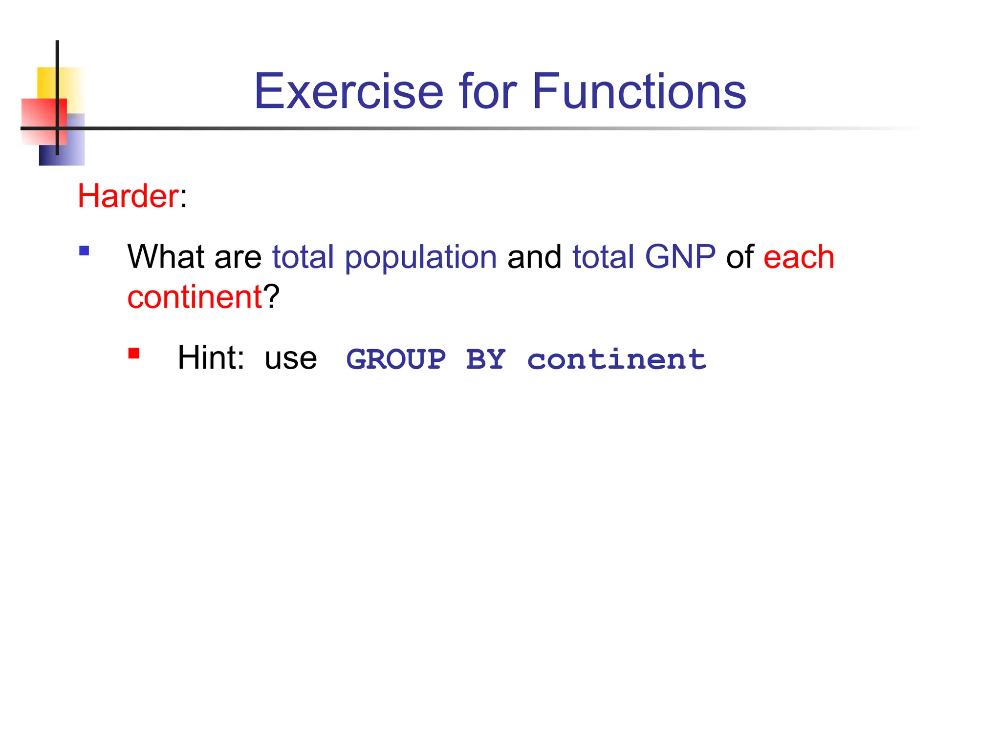 Exercise for Functions Harder:  What are total population and total GNP of each continent?  Hint: use GROUP BY continent 