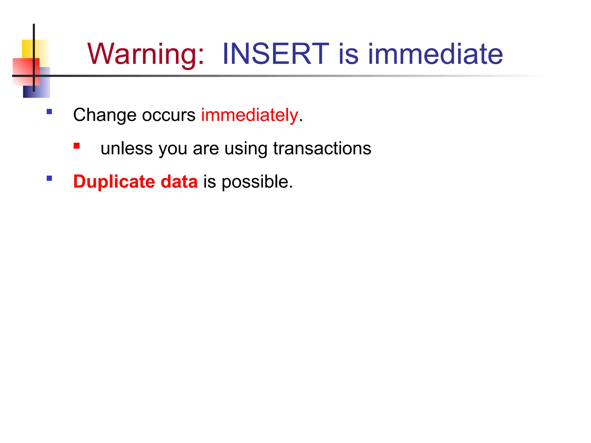 Warning: INSERT is immediate  Change occurs immediately.  unless you are using transactions  Duplicate data is possible. 