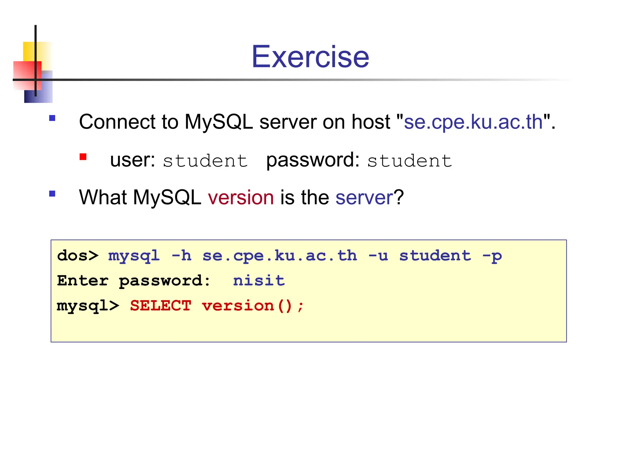 Exercise  Connect to MySQL server on host "se.cpe.ku.ac.th".  user: student password: student  What MySQL version is the server? dos> mysql -h se.cpe.ku.ac.th -u student -p Enter password: nisit mysql> SELECT version(); 