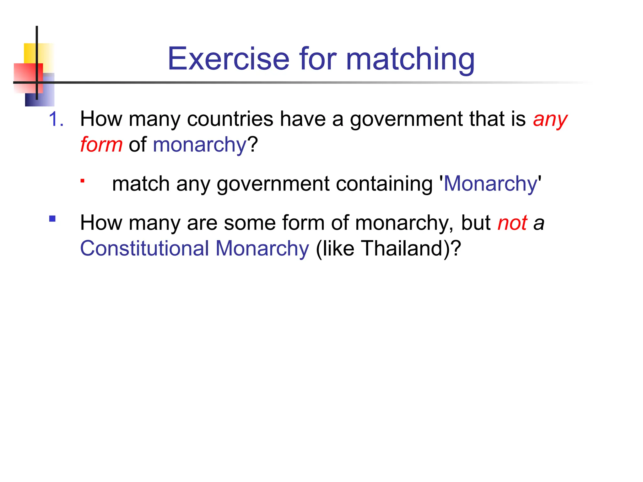 Exercise for matching 1. How many countries have a government that is any form of monarchy?  match any government containing 'Monarchy'  How many are some form of monarchy, but not a Constitutional Monarchy (like Thailand)? 