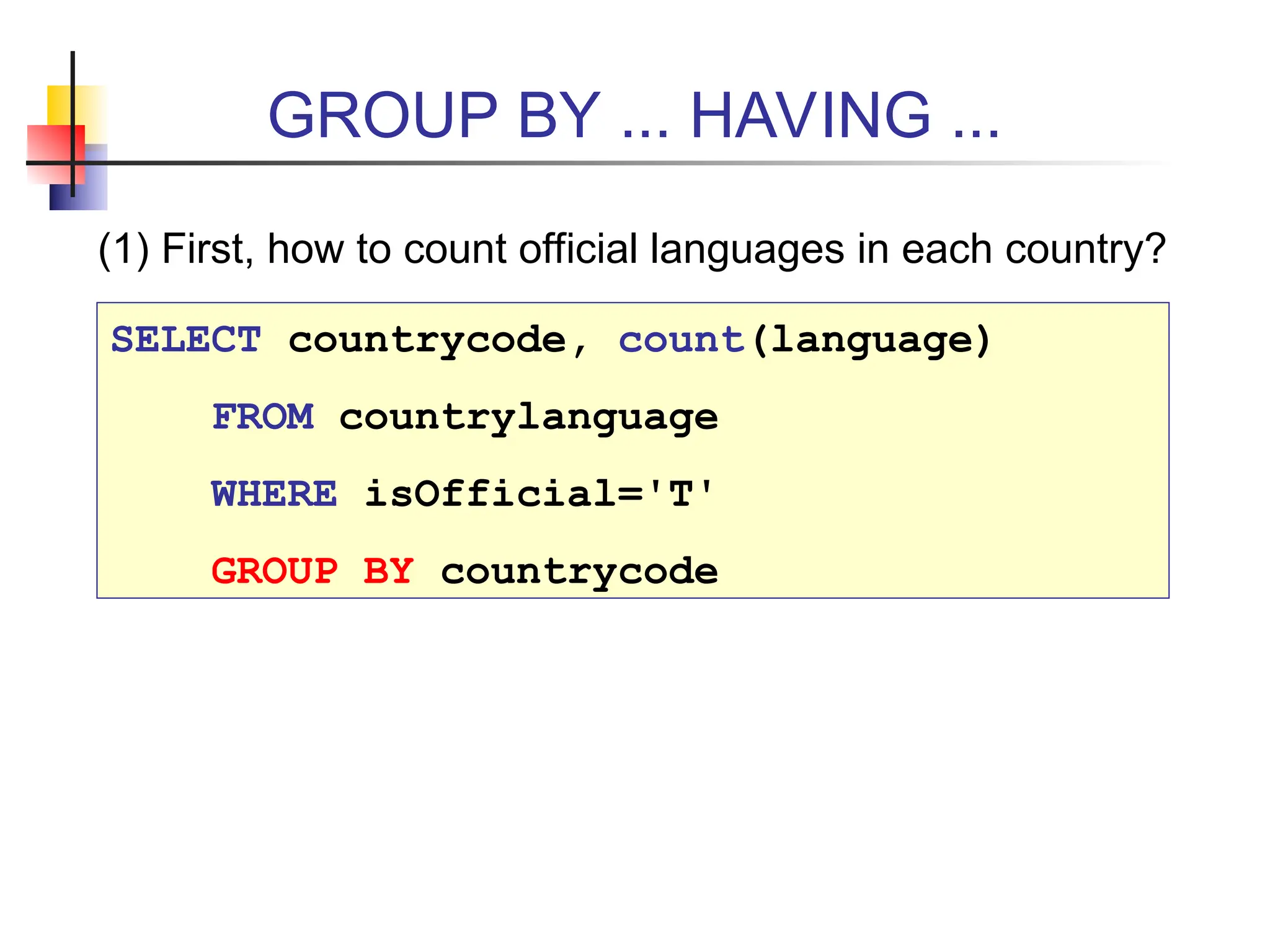 GROUP BY ... HAVING ... (1) First, how to count official languages in each country? SELECT countrycode, count(language) FROM countrylanguage WHERE isOfficial='T' GROUP BY countrycode 
