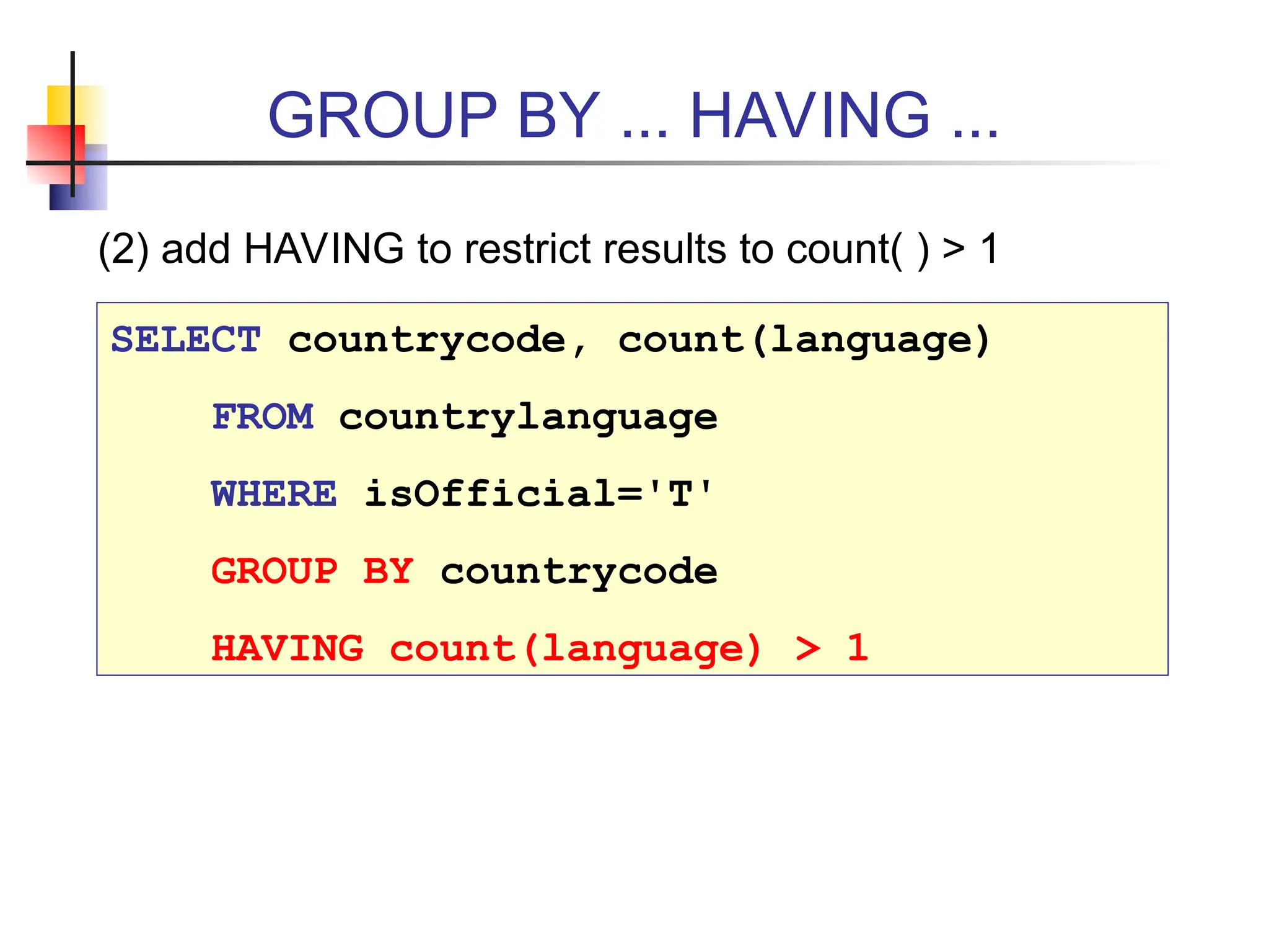 GROUP BY ... HAVING ... (2) add HAVING to restrict results to count( ) > 1 SELECT countrycode, count(language) FROM countrylanguage WHERE isOfficial='T' GROUP BY countrycode HAVING count(language) > 1 