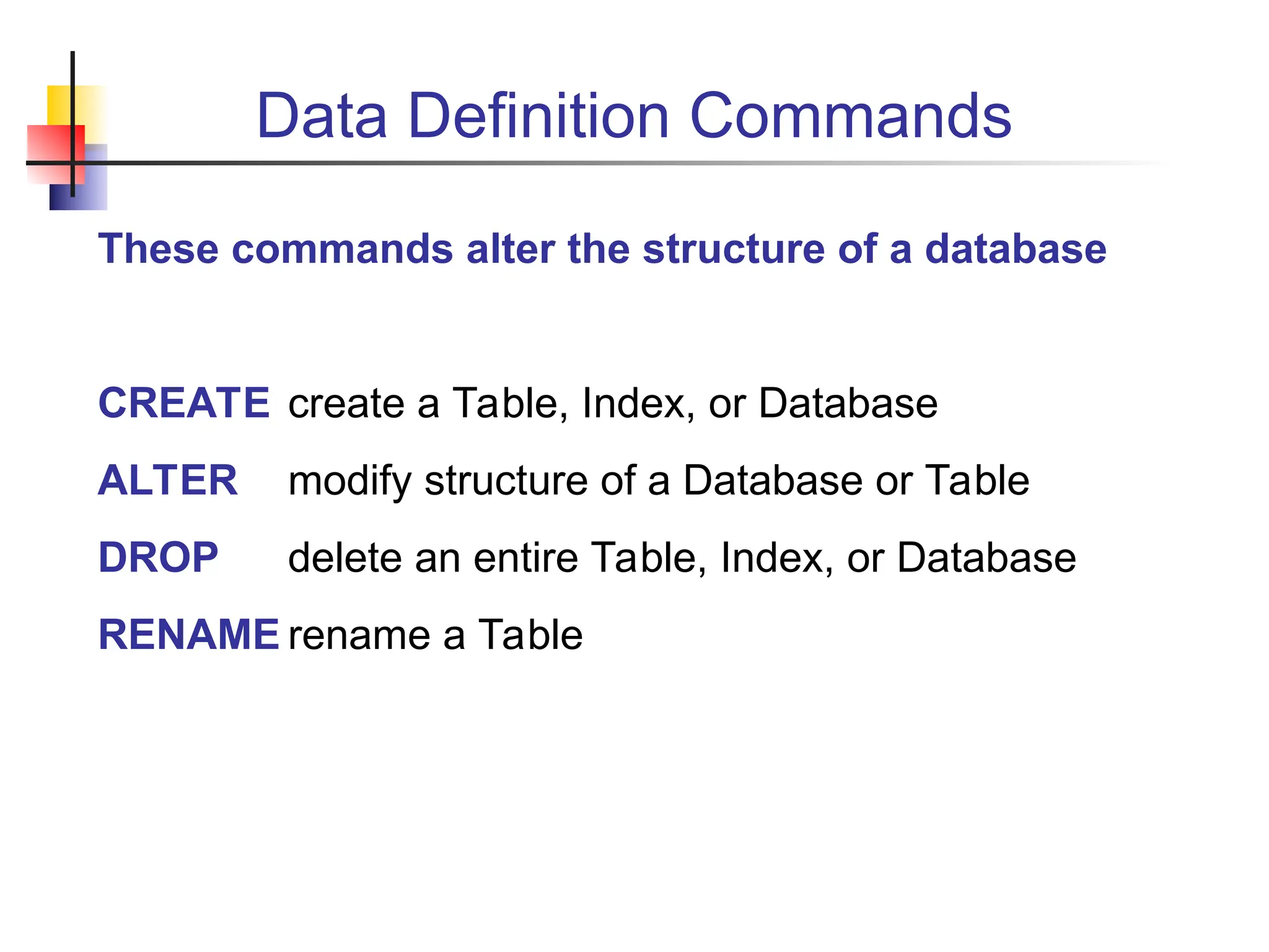 Data Definition Commands These commands alter the structure of a database CREATE create a Table, Index, or Database ALTER modify structure of a Database or Table DROP delete an entire Table, Index, or Database RENAME rename a Table 